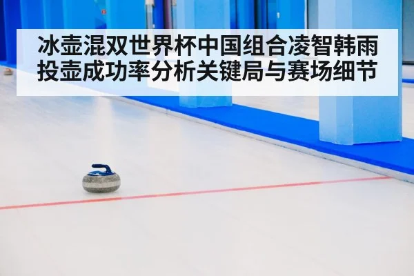 冰壶混双世界杯中国组合凌智韩雨投壶成功率分析关键局与赛场细节