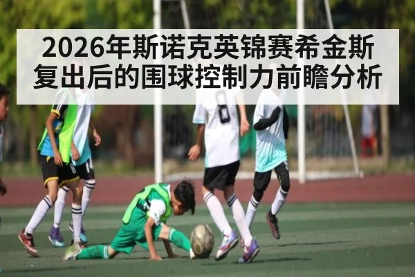 2026年斯诺克英锦赛希金斯复出后的围球控制力前瞻分析