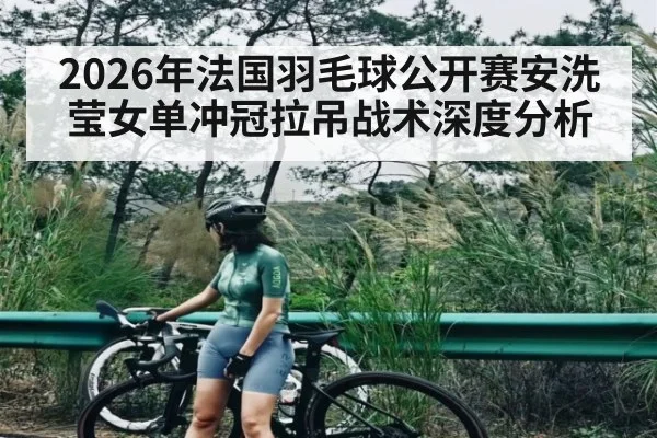 2026年法国羽毛球公开赛安洗莹女单冲冠拉吊战术深度分析