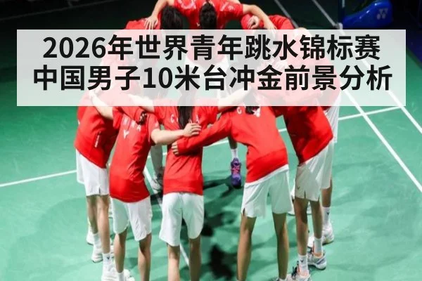 2026年世界青年跳水锦标赛中国男子10米台冲金前景分析
