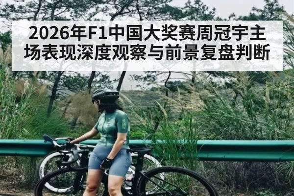 2026年F1中国大奖赛周冠宇主场表现深度观察与前景复盘判断