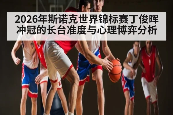 2026年斯诺克世界锦标赛丁俊晖冲冠的长台准度与心理博弈分析