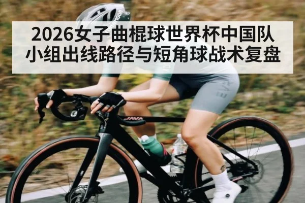2026女子曲棍球世界杯中国队小组出线路径与短角球战术复盘